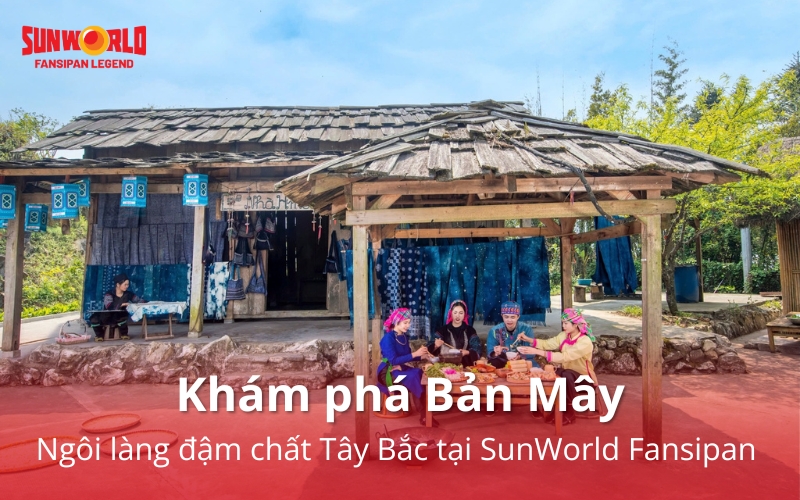 Khám phá Bản Mây: Ngôi làng đậm chất Tây Bắc tại SunWorld Fansipan